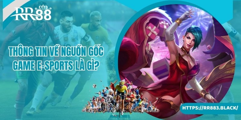 Cung cấp thông tin về nguồn gốc game E-Sports là gì