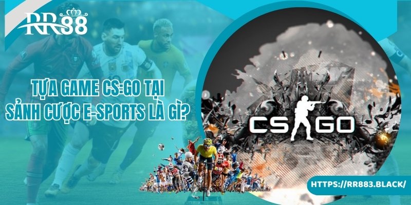 Thông tin về tựa game CS:GO tại sảnh cược E-Sports là gì